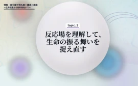 topic2.　反応場を理解して、生命の振る舞いを捉え直す